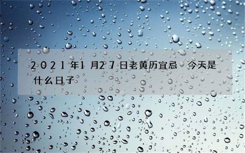 2021年1月27日老黄历宜忌 今天是什么日子